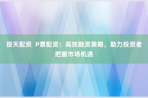 按天配资  P票配资：高效融资策略，助力投资者把握市场机遇
