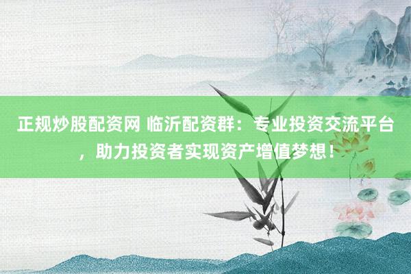 正规炒股配资网 临沂配资群：专业投资交流平台，助力投资者实现资产增值梦想！