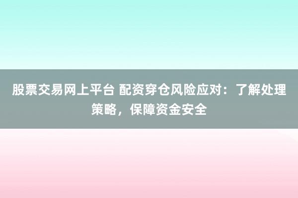 股票交易网上平台 配资穿仓风险应对：了解处理策略，保障资金安全