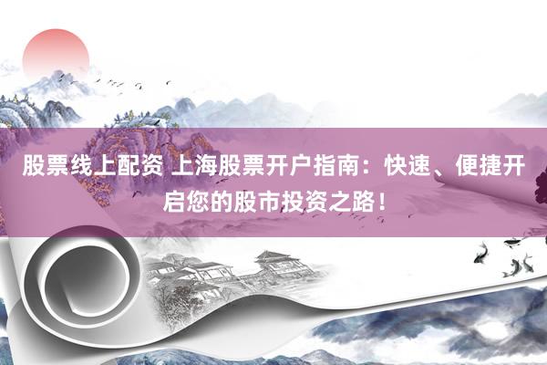 股票线上配资 上海股票开户指南：快速、便捷开启您的股市投资之路！