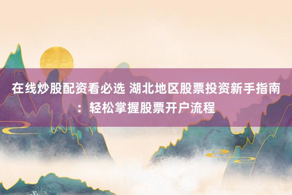 在线炒股配资看必选 湖北地区股票投资新手指南：轻松掌握股票开户流程