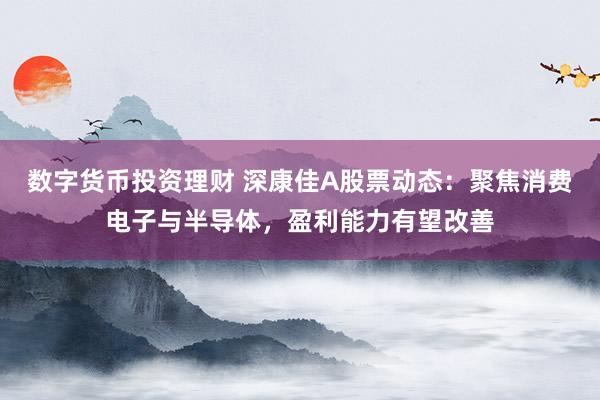 数字货币投资理财 深康佳A股票动态：聚焦消费电子与半导体，盈利能力有望改善