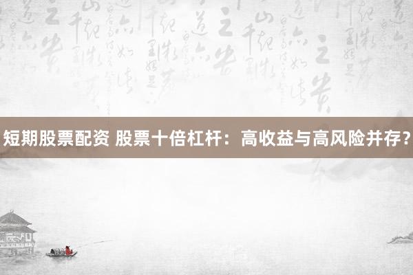短期股票配资 股票十倍杠杆：高收益与高风险并存？