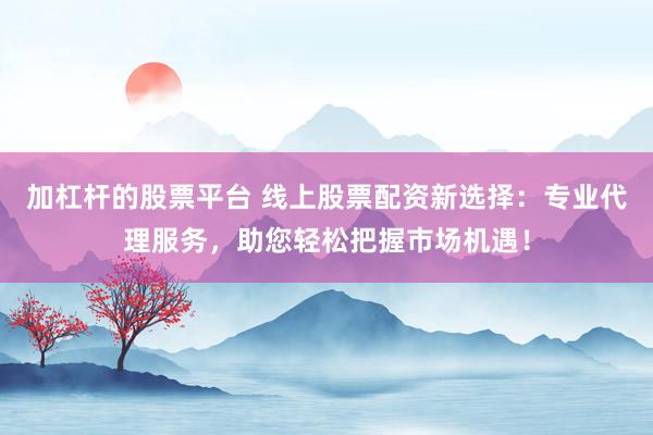 加杠杆的股票平台 线上股票配资新选择：专业代理服务，助您轻松把握市场机遇！