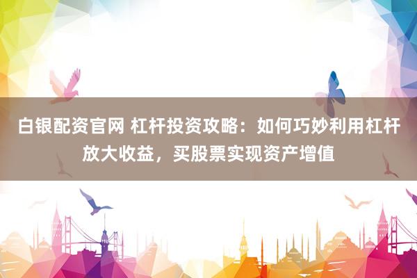 白银配资官网 杠杆投资攻略：如何巧妙利用杠杆放大收益，买股票实现资产增值