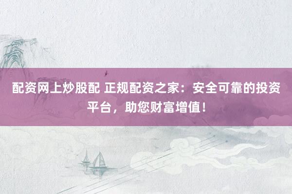 配资网上炒股配 正规配资之家：安全可靠的投资平台，助您财富增值！