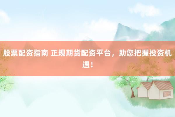 股票配资指南 正规期货配资平台，助您把握投资机遇！