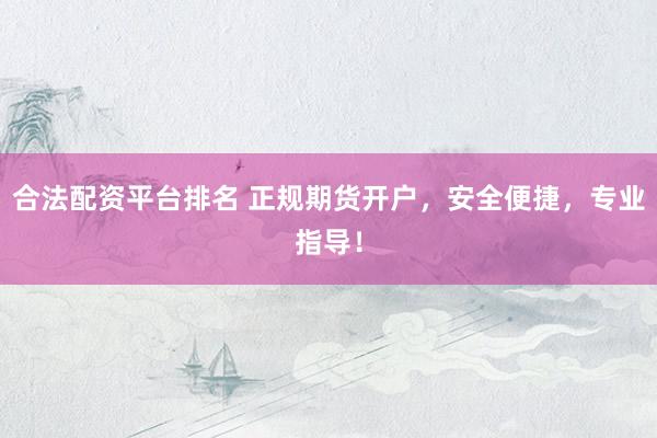 合法配资平台排名 正规期货开户，安全便捷，专业指导！