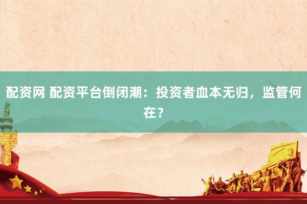 配资网 配资平台倒闭潮：投资者血本无归，监管何在？