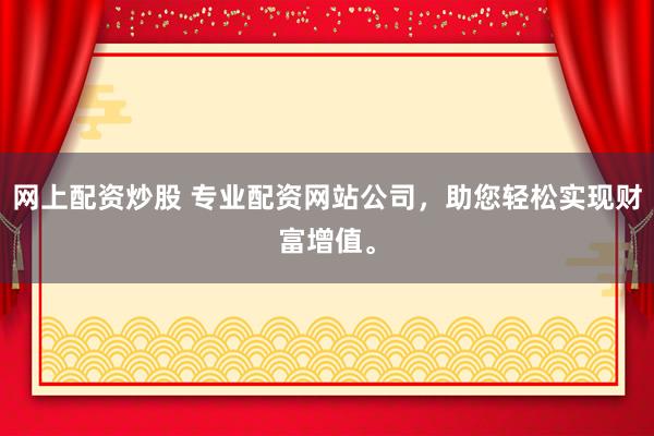 网上配资炒股 专业配资网站公司，助您轻松实现财富增值。
