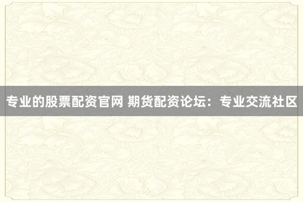 专业的股票配资官网 期货配资论坛：专业交流社区