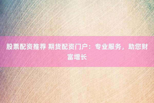 股票配资推荐 期货配资门户：专业服务，助您财富增长