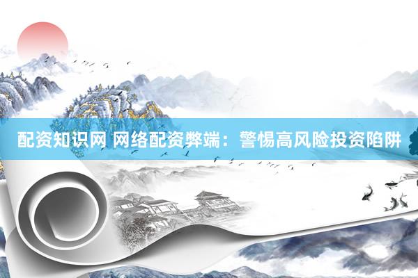 配资知识网 网络配资弊端：警惕高风险投资陷阱
