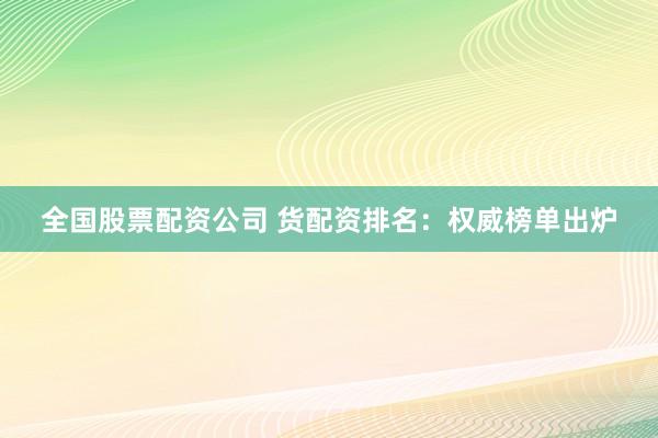 全国股票配资公司 货配资排名：权威榜单出炉