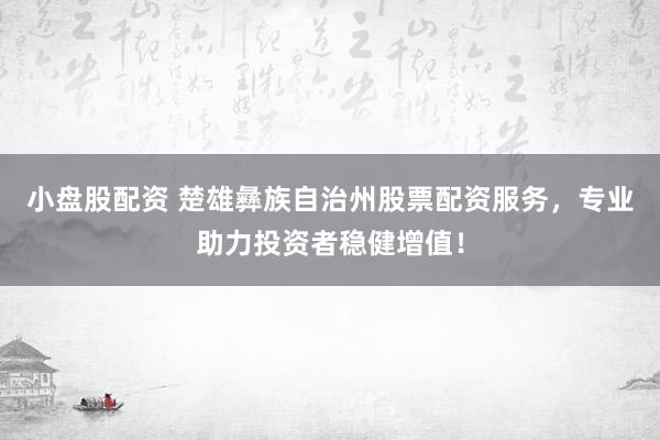 小盘股配资 楚雄彝族自治州股票配资服务，专业助力投资者稳健增值！