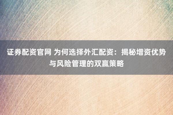 证券配资官网 为何选择外汇配资：揭秘增资优势与风险管理的双赢策略