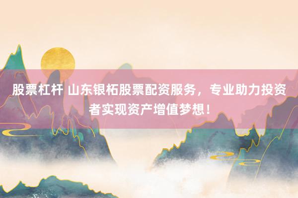 股票杠杆 山东银柘股票配资服务，专业助力投资者实现资产增值梦想！