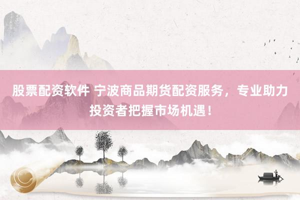 股票配资软件 宁波商品期货配资服务，专业助力投资者把握市场机遇！