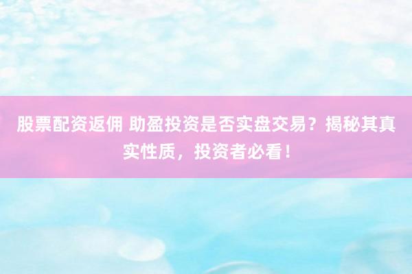 股票配资返佣 助盈投资是否实盘交易？揭秘其真实性质，投资者必看！