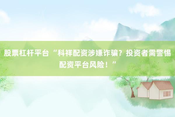 股票杠杆平台 “科祥配资涉嫌诈骗？投资者需警惕配资平台风险！”