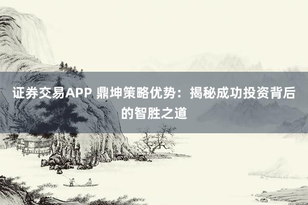 证券交易APP 鼎坤策略优势：揭秘成功投资背后的智胜之道