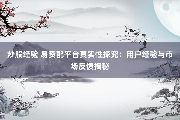炒股经验 易资配平台真实性探究：用户经验与市场反馈揭秘