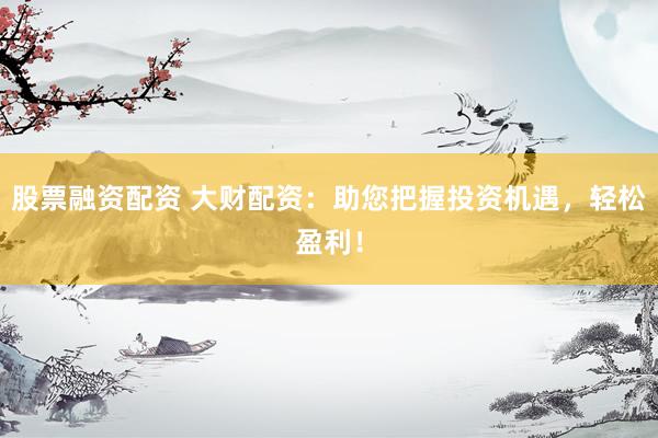 股票融资配资 大财配资：助您把握投资机遇，轻松盈利！