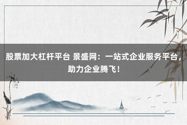 股票加大杠杆平台 景盛网：一站式企业服务平台，助力企业腾飞！