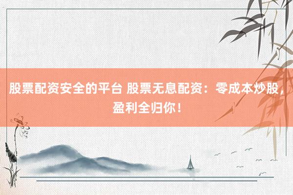 股票配资安全的平台 股票无息配资：零成本炒股，盈利全归你！