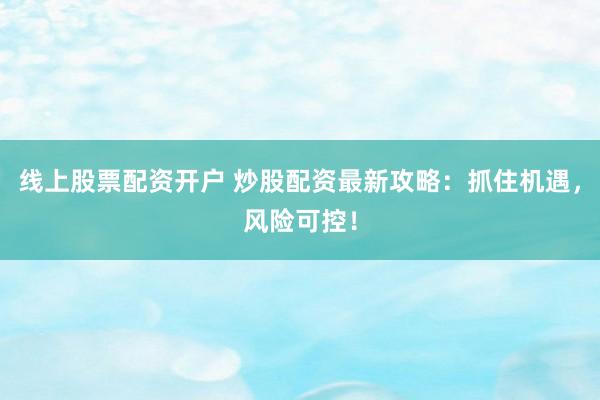 线上股票配资开户 炒股配资最新攻略：抓住机遇，风险可控！