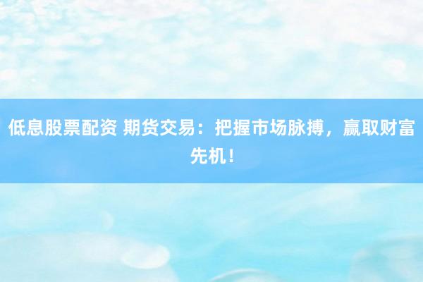 低息股票配资 期货交易：把握市场脉搏，赢取财富先机！