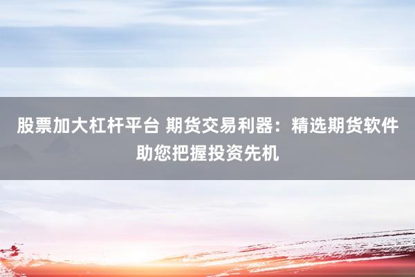 股票加大杠杆平台 期货交易利器：精选期货软件助您把握投资先机