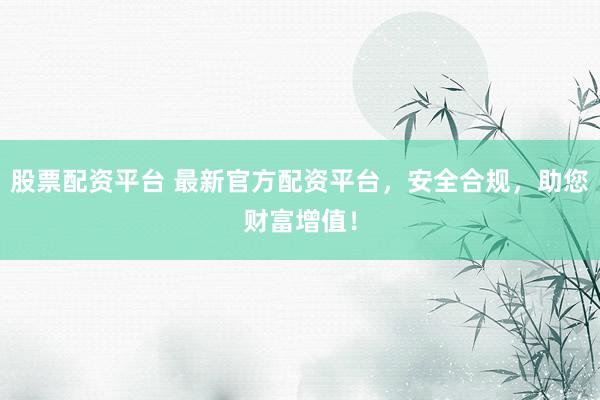 股票配资平台 最新官方配资平台，安全合规，助您财富增值！