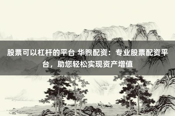 股票可以杠杆的平台 华煦配资：专业股票配资平台，助您轻松实现资产增值