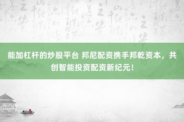 能加杠杆的炒股平台 邦尼配资携手邦乾资本，共创智能投资配资新纪元！