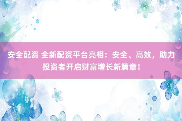 安全配资 全新配资平台亮相：安全、高效，助力投资者开启财富增长新篇章！