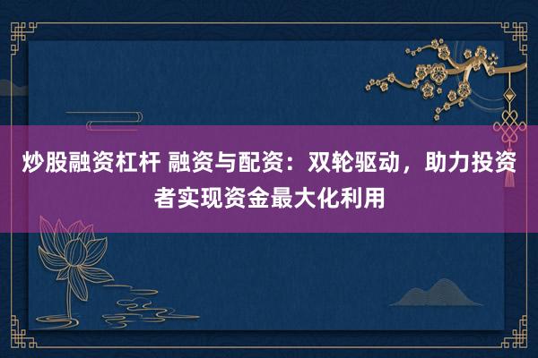 炒股融资杠杆 融资与配资：双轮驱动，助力投资者实现资金最大化利用
