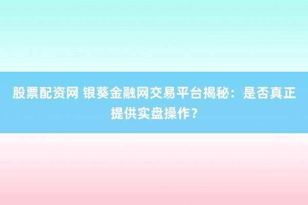 股票配资网 银葵金融网交易平台揭秘：是否真正提供实盘操作？