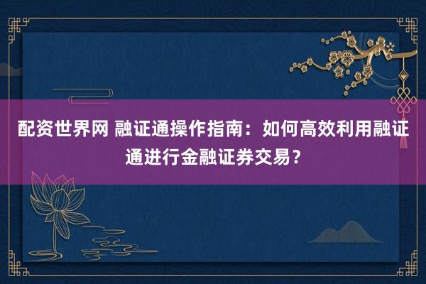 配资世界网 融证通操作指南：如何高效利用融证通进行金融证券交易？