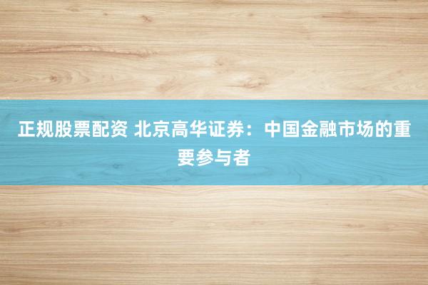 正规股票配资 北京高华证券：中国金融市场的重要参与者