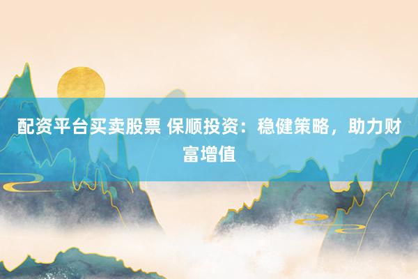 配资平台买卖股票 保顺投资：稳健策略，助力财富增值