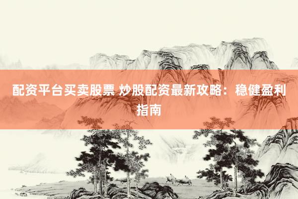 配资平台买卖股票 炒股配资最新攻略：稳健盈利指南