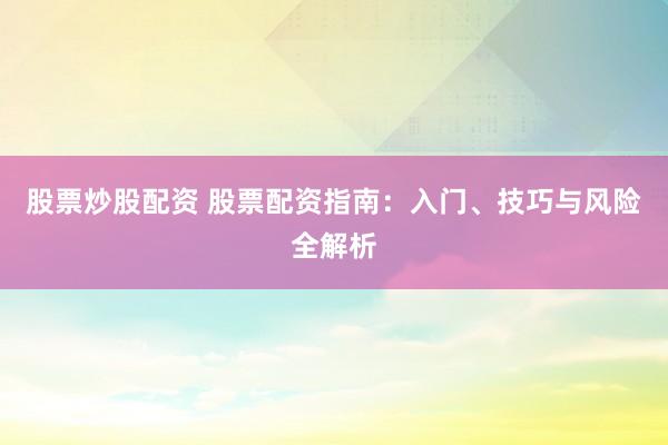 股票炒股配资 股票配资指南：入门、技巧与风险全解析