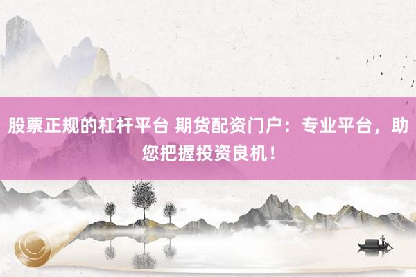 股票正规的杠杆平台 期货配资门户：专业平台，助您把握投资良机！