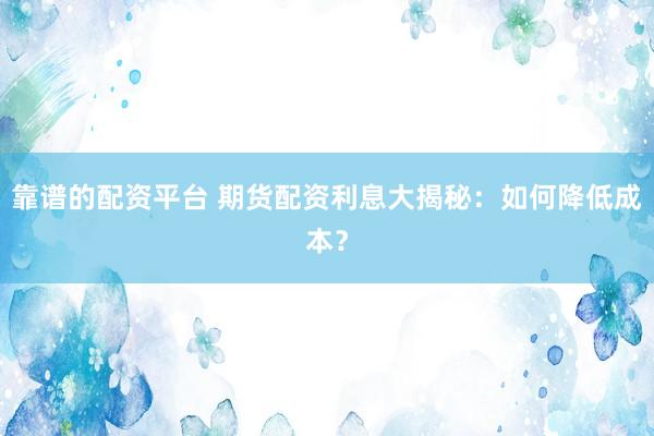 靠谱的配资平台 期货配资利息大揭秘：如何降低成本？