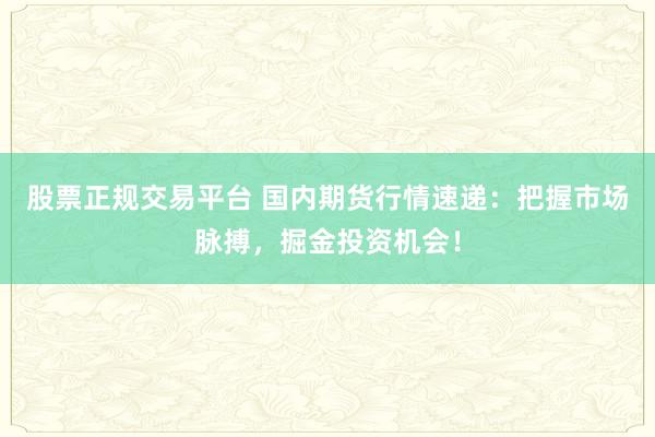股票正规交易平台 国内期货行情速递：把握市场脉搏，掘金投资机会！