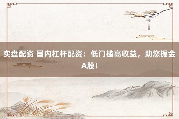 实盘配资 国内杠杆配资：低门槛高收益，助您掘金A股！