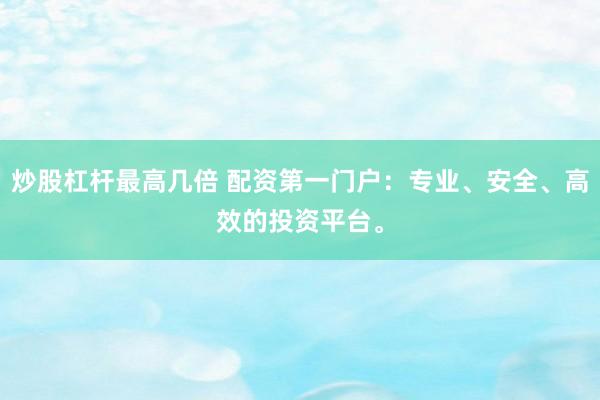 炒股杠杆最高几倍 配资第一门户：专业、安全、高效的投资平台。