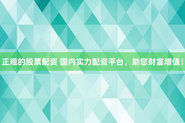 正规的股票配资 国内实力配资平台，助您财富增值！