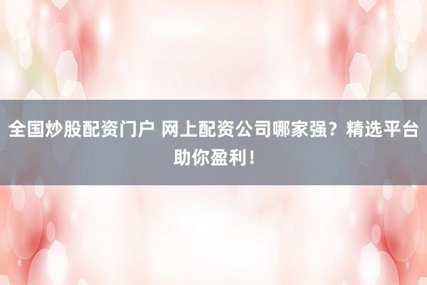 全国炒股配资门户 网上配资公司哪家强？精选平台助你盈利！